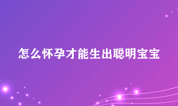 怎么怀孕才能生出聪明宝宝