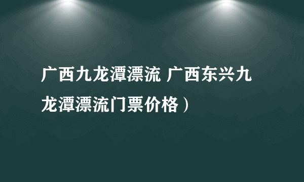 广西九龙潭漂流 广西东兴九龙潭漂流门票价格）