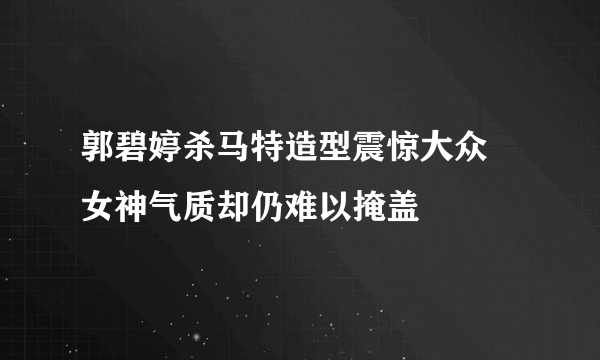 郭碧婷杀马特造型震惊大众 女神气质却仍难以掩盖