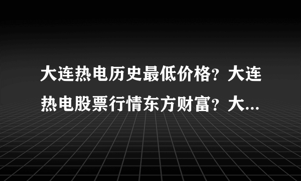 大连热电历史最低价格？大连热电股票行情东方财富？大连热电股票最高涨到多少钱？