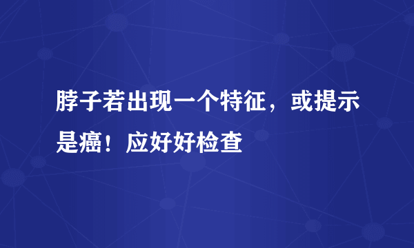 脖子若出现一个特征，或提示是癌！应好好检查