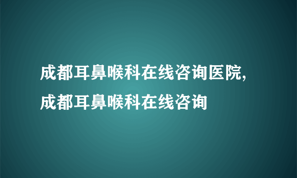 成都耳鼻喉科在线咨询医院,成都耳鼻喉科在线咨询