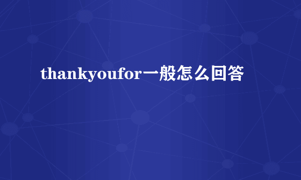 thankyoufor一般怎么回答