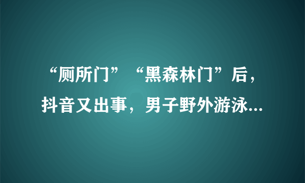 “厕所门”“黑森林门”后，抖音又出事，男子野外游泳不穿衣服！