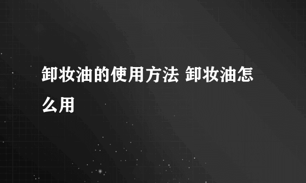 卸妆油的使用方法 卸妆油怎么用