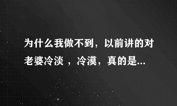 为什么我做不到，以前讲的对老婆冷淡 ，冷漠，真的是不理她，无视她的存在 ？记得看描述