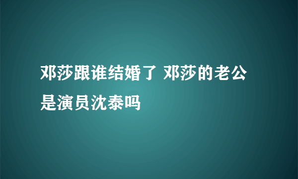 邓莎跟谁结婚了 邓莎的老公是演员沈泰吗