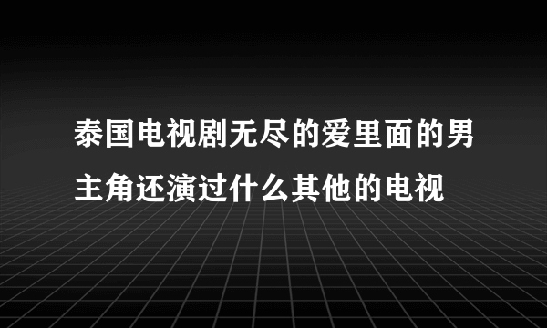 泰国电视剧无尽的爱里面的男主角还演过什么其他的电视