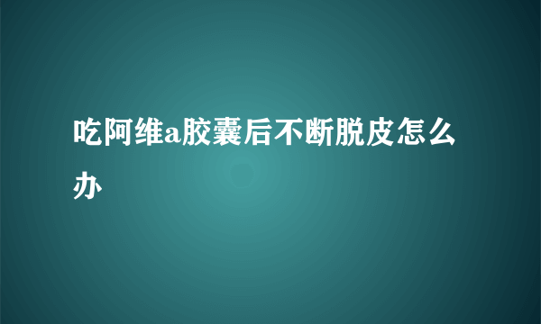 吃阿维a胶囊后不断脱皮怎么办