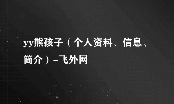 yy熊孩子（个人资料、信息、简介）-飞外网