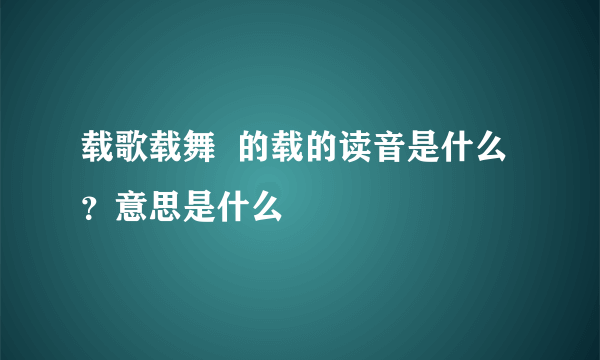 载歌载舞  的载的读音是什么？意思是什么