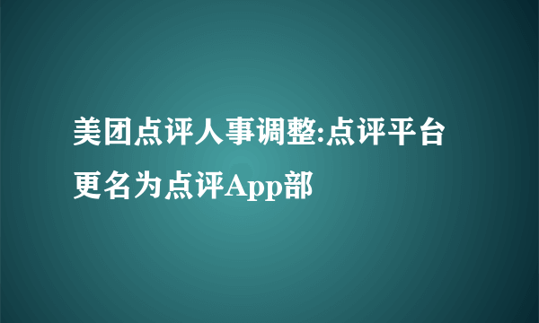 美团点评人事调整:点评平台更名为点评App部