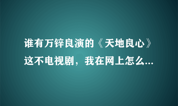 谁有万锌良演的《天地良心》这不电视剧，我在网上怎么找不到呢？