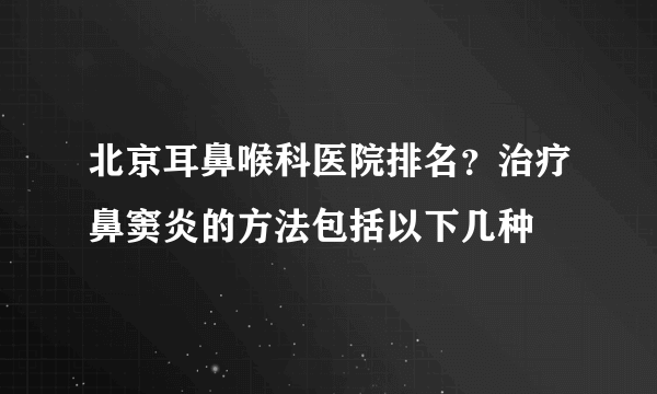 北京耳鼻喉科医院排名？治疗鼻窦炎的方法包括以下几种