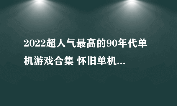 2022超人气最高的90年代单机游戏合集 怀旧单机游戏推荐排行榜