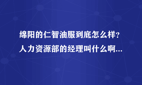 绵阳的仁智油服到底怎么样？人力资源部的经理叫什么啊？怎么联系，谢谢