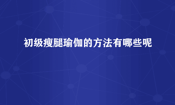 初级瘦腿瑜伽的方法有哪些呢