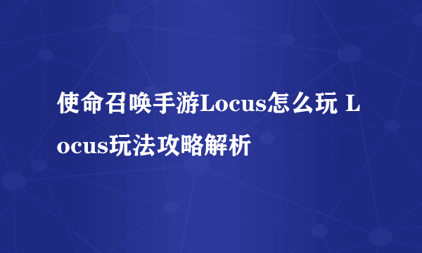 使命召唤手游Locus怎么玩 Locus玩法攻略解析