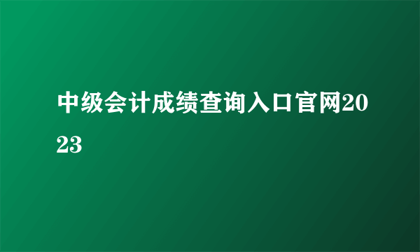 中级会计成绩查询入口官网2023