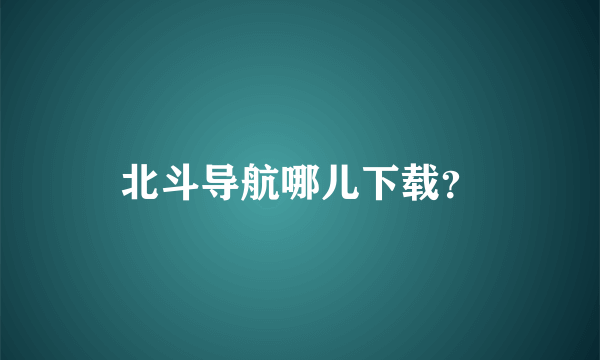 北斗导航哪儿下载？