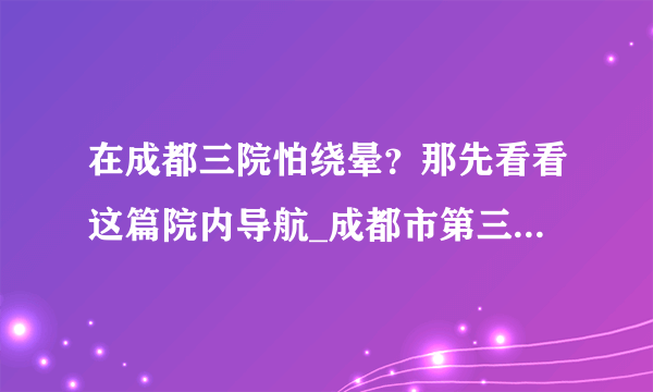 在成都三院怕绕晕？那先看看这篇院内导航_成都市第三人民医院