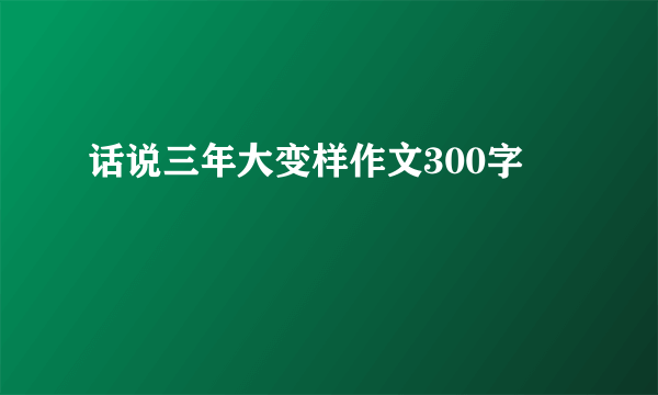 话说三年大变样作文300字