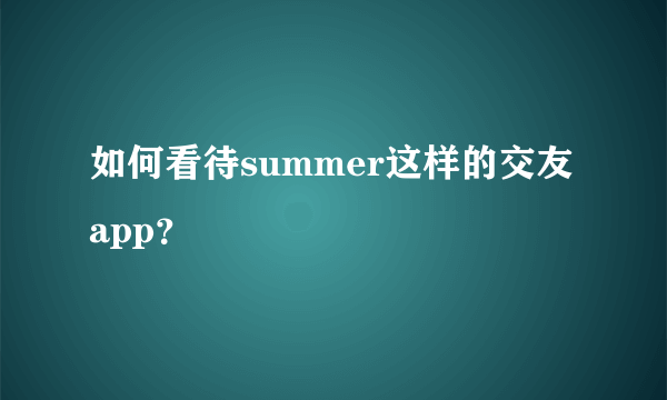 如何看待summer这样的交友app？