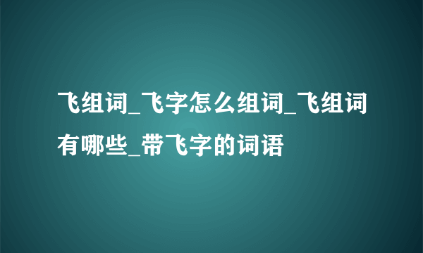 飞组词_飞字怎么组词_飞组词有哪些_带飞字的词语