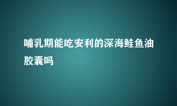 哺乳期能吃安利的深海鲑鱼油胶囊吗