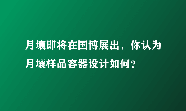 月壤即将在国博展出，你认为月壤样品容器设计如何？