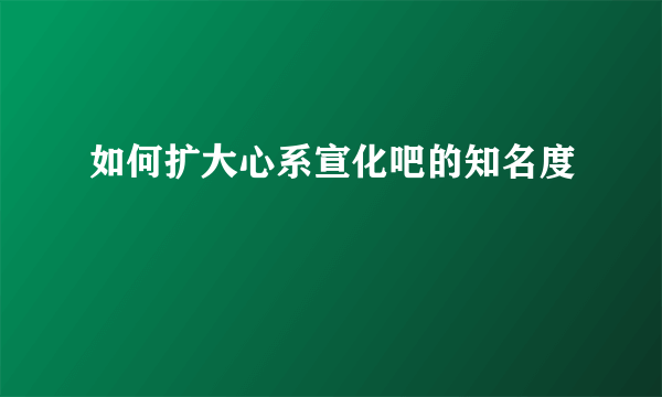 如何扩大心系宣化吧的知名度