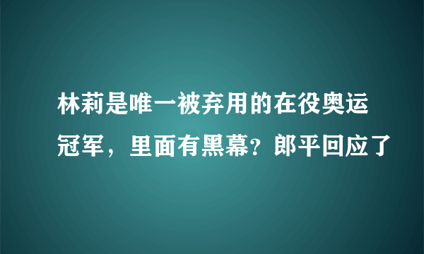 林莉是唯一被弃用的在役奥运冠军，里面有黑幕？郎平回应了