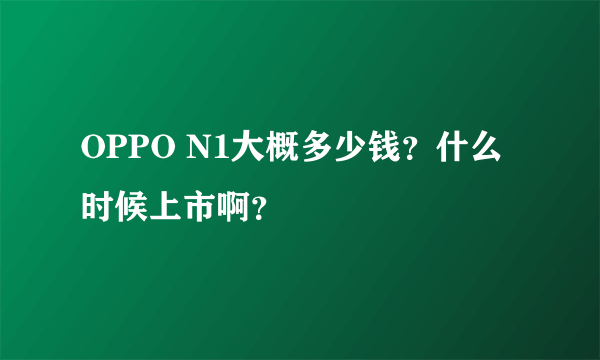 OPPO N1大概多少钱？什么时候上市啊？