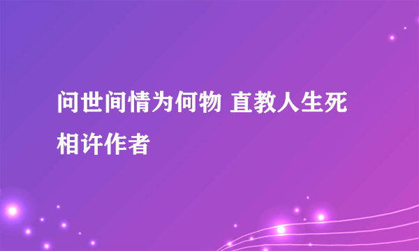 问世间情为何物 直教人生死相许作者