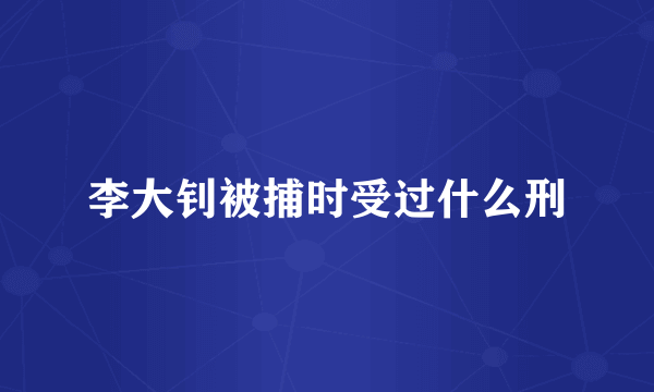 李大钊被捕时受过什么刑