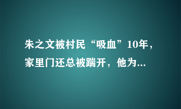 朱之文被村民“吸血”10年，家里门还总被踹开，他为何不搬家？