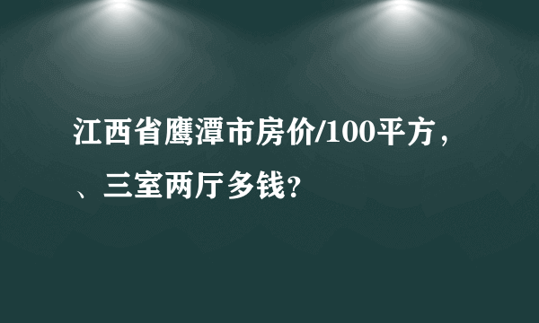 江西省鹰潭市房价/100平方，、三室两厅多钱？