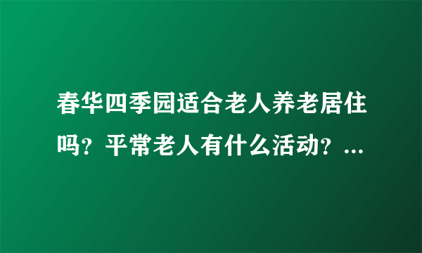 春华四季园适合老人养老居住吗？平常老人有什么活动？这个小区老年人多吗？