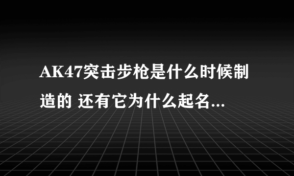 AK47突击步枪是什么时候制造的 还有它为什么起名叫AK47