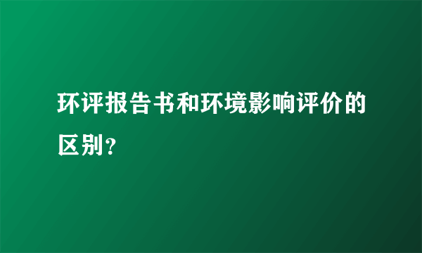 环评报告书和环境影响评价的区别？