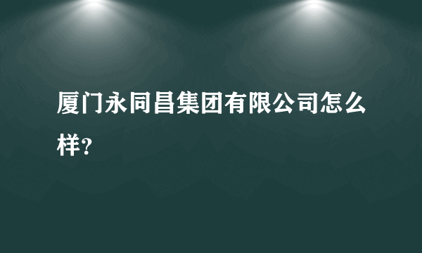 厦门永同昌集团有限公司怎么样？