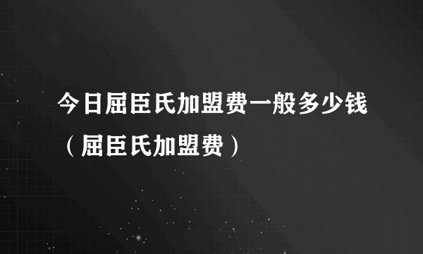 今日屈臣氏加盟费一般多少钱（屈臣氏加盟费）