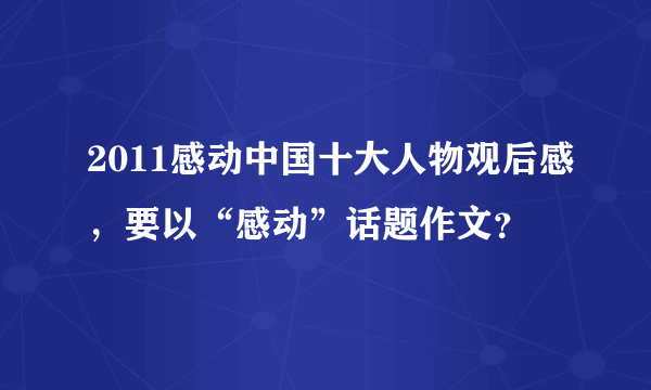 2011感动中国十大人物观后感，要以“感动”话题作文？