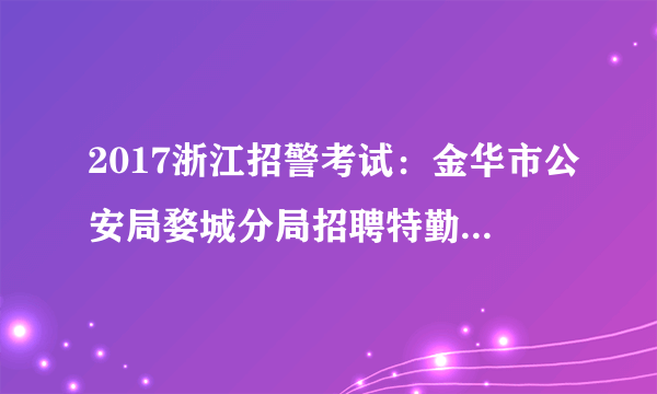 2017浙江招警考试：金华市公安局婺城分局招聘特勤队员22人公告