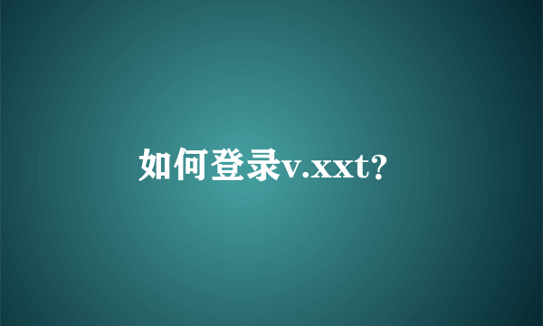 如何登录v.xxt？