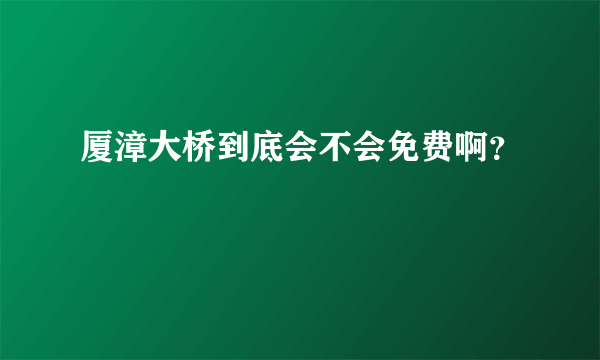 厦漳大桥到底会不会免费啊？