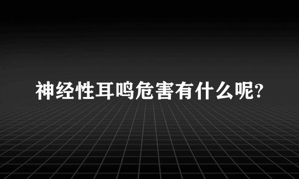 神经性耳鸣危害有什么呢?