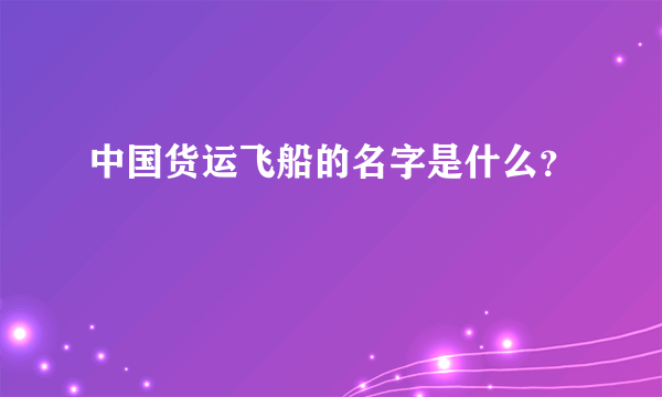 中国货运飞船的名字是什么？