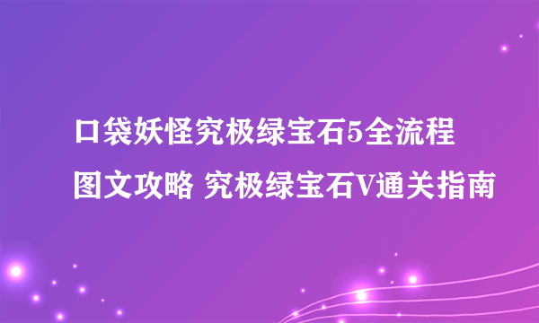 口袋妖怪究极绿宝石5全流程图文攻略 究极绿宝石V通关指南