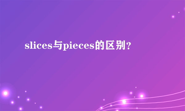 slices与pieces的区别？